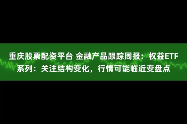重庆股票配资平台 金融产品跟踪周报：权益ETF系列：关注结构变化，行情可能临近变盘点