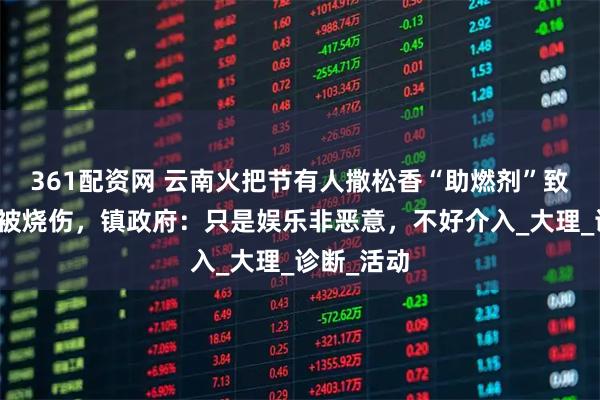 361配资网 云南火把节有人撒松香“助燃剂”致多名游客被烧伤，镇政府：只是娱乐非恶意，不好介入_大理_诊断_活动