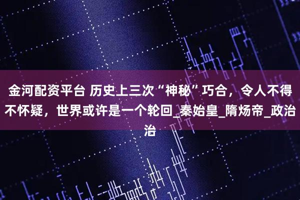 金河配资平台 历史上三次“神秘”巧合，令人不得不怀疑，世界或许是一个轮回_秦始皇_隋炀帝_政治