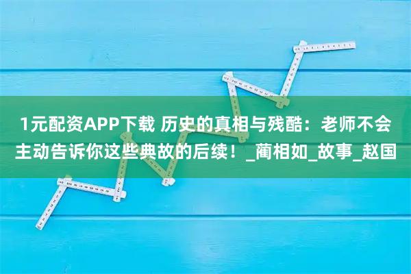 1元配资APP下载 历史的真相与残酷：老师不会主动告诉你这些典故的后续！_蔺相如_故事_赵国