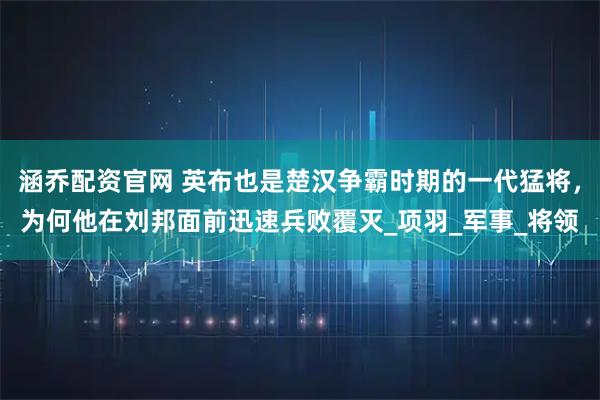 涵乔配资官网 英布也是楚汉争霸时期的一代猛将，为何他在刘邦面前迅速兵败覆灭_项羽_军事_将领
