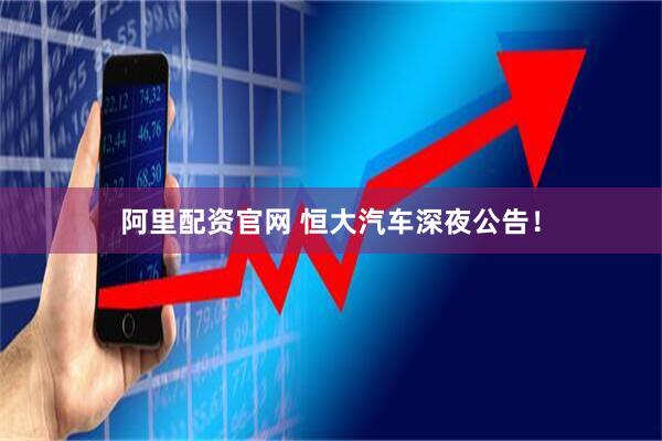 阿里配资官网 恒大汽车深夜公告！