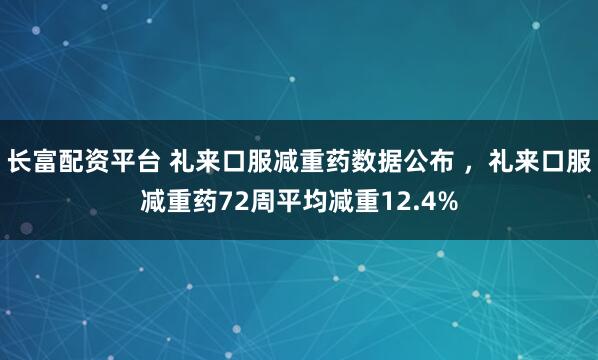 长富配资平台 礼来口服减重药数据公布 ，礼来口服减重药72周平均减重12.4%