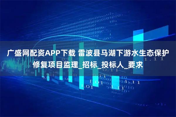 广盛网配资APP下载 雷波县马湖下游水生态保护修复项目监理_招标_投标人_要求