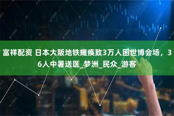 富祥配资 日本大阪地铁瘫痪致3万人困世博会场，36人中暑送医_梦洲_民众_游客