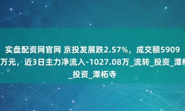 实盘配资网官网 京投发展跌2.57%，成交额5909.34万元，近3日主力净流入-1027.08万_流转_投资_潭柘寺