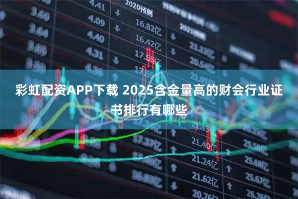 彩虹配资APP下载 2025含金量高的财会行业证书排行有哪些