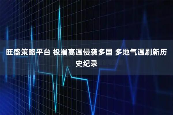 旺盛策略平台 极端高温侵袭多国 多地气温刷新历史纪录